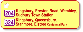  Kingsbury, Preston Road, Wembley, Sudbury Town Station 324 Kingsbury, Queensbury, Stanmore, Elstree Centennial Park 204