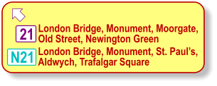  N21 21 London Bridge, Monument, Moorgate, Old Street, Newington Green   London Bridge, Monument, St. Paul’s, Aldwych, Trafalgar Square