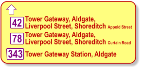 Tower Gateway, Aldgate,  Liverpool Street, Shoreditch Appold Street   42 78  Tower Gateway Station, Aldgate Tower Gateway, Aldgate,  Liverpool Street, Shoreditch Curtain Road   343