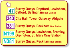  N381 Surrey Quays, Deptford, Lewisham, Catford, Bellingham Bus Garage 343 City Hall, Tower Gateway, Aldgate 381 Surrey Quays, Peckham Bus Station Surrey Quays, Lewisham, Bromley, Orpington, St. Mary Cray Station Surrey Quays, Peckham Bus Station 47 N199