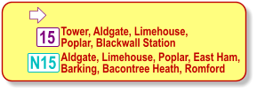  Tower, Aldgate, Limehouse, Poplar, Blackwall Station 15 N15 Aldgate, Limehouse, Poplar, East Ham, Barking, Bacontree Heath, Romford