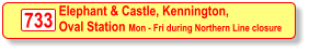 733 Elephant & Castle, Kennington, Oval Station Mon - Fri during Northern Line closure