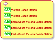  032 035 040 509  Victoria Coach Station  Victoria Coach Station  Earls Court, Victoria Coach Station  Earls Court, Victoria Coach Station  Earls Court, Victoria Coach Station 507