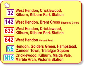  West Hendon, Brent Cross Shopping Centre West Hendon, Cricklewood,  Kilburn, Kilburn Park Station Cricklewood, Kilburn, Maida Vale, Marble Arch, Victoria Station N16 32 142 632 642 West Hendon, Cricklewood,  Kilburn, Kilburn Park Station West Hendon Herbert Road N5 Hendon, Golders Green, Hampstead,  Camden Town, Trafalgar Square