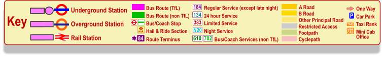 One Way P Car Park TAXI MINI CAB Taxi Rank Mini Cab Office Cyclepath B Road Other Principal Road Footpath A Road Restricted Access Regular Service (except late night) 184 383 N20 134 610 24 hour Service Limited Service Night Service Bus/Coach Services (non TfL) 702 Key Underground Station Rail Station Overground Station Bus/Coach Stop Bus Route (TfL) Route Terminus 84 Bus Route (non TfL) H&R Hail & Ride Section