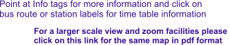 Point at Info tags for more information and click on bus route or station labels for time table information For a larger scale view and zoom facilities please  click on this link for the same map in pdf format