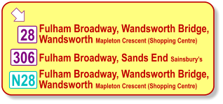  28 N28 Fulham Broadway, Wandsworth Bridge,  Wandsworth Mapleton Crescent (Shopping Centre) Fulham Broadway, Wandsworth Bridge,  Wandsworth Mapleton Crescent (Shopping Centre) Fulham Broadway, Sands End Sainsbury’s 306