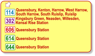 606  Queensbury, Kenton, Harrow, West Harrow, South Harrow, South Ruislip, Ruislip 114 Kingsbury Green, Neasden, Willesden, Kensal Rise Station  Queensbury Station 302 Queensbury Station 644 614 Queensbury Station