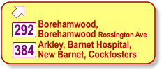  Borehamwood,  Borehamwood Rossington Ave  292 384 Arkley, Barnet Hospital, New Barnet, Cockfosters
