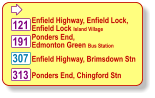  Enfield Highway, Enfield Lock, Enfield Lock Island Village 313 121 191 Enfield Highway, Brimsdown Stn Ponders End, Chingford Stn Ponders End, Edmonton Green Bus Station 307