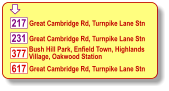 617  Great Cambridge Rd, Turnpike Lane Stn 231 Bush Hill Park, Enfield Town, Highlands Village, Oakwood Station 377 217 Great Cambridge Rd, Turnpike Lane Stn Great Cambridge Rd, Turnpike Lane Stn