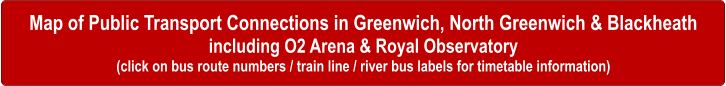 Map of Public Transport Connections in Greenwich, North Greenwich & Blackheath including O2 Arena & Royal Observatory (click on bus route numbers / train line / river bus labels for timetable information)