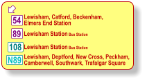  Lewisham, Catford, Beckenham, Elmers End Station   Lewisham Station Bus Station Lewisham, Deptford, New Cross, Peckham, Camberwell, Southwark, Trafalgar Square 89 108 54 N89   Lewisham Station Bus Station