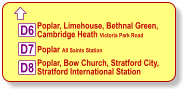  D6 D7 D8 Poplar, Limehouse, Bethnal Green,  Cambridge Heath Victoria Park Road   Poplar All Saints Station   Poplar, Bow Church, Stratford City,  Stratford International Station