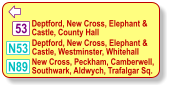  N89 Deptford, New Cross, Elephant &  Castle, County Hall New Cross, Peckham, Camberwell, Southwark, Aldwych, Trafalgar Sq. N53 53 Deptford, New Cross, Elephant &  Castle, Westminster, Whitehall