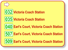  032 035 040 509  Victoria Coach Station  Victoria Coach Station  Earl’s Court, Victoria Coach Station  Earl’s Court, Victoria Coach Station  Earl’s Court, Victoria Coach Station 507