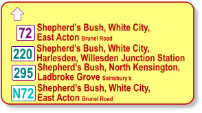  220 295 Shepherd’s Bush, White City, East Acton Brunel Road Shepherd’s Bush, White City, Harlesden, Willesden Junction Station Shepherd’s Bush, North Kensington, Ladbroke Grove Sainsbury’s 72 N72 Shepherd’s Bush, White City, East Acton Brunel Road