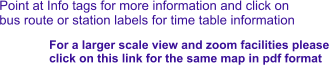 Point at Info tags for more information and click on bus route or station labels for time table information For a larger scale view and zoom facilities please  click on this link for the same map in pdf format