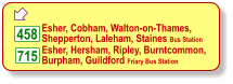  458 715 Esher, Cobham, Walton-on-Thames,  Shepperton, Laleham, Staines Bus Station Esher, Hersham, Ripley, Burntcommon, Burpham, Guildford Friary Bus Station