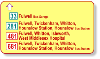  Fulwell Bus Garage Fulwell, Twickenham, Whitton, Hounslow Station, Hounslow Bus Station Fulwell, Whitton, Isleworth, West Middlesex Hospital 33 281 481 681 Fulwell, Twickenham, Whitton, Hounslow Station, Hounslow Bus Station