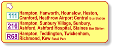  Hampton, Hanworth, Hounslow, Heston, Cranford, Heathrow Airport Central Bus Station Hampton, Sunbury Village, Sunbury, Ashford, Ashford Hospital, Staines Bus Station Hampton, Teddington, Twickenham, Richmond, Kew Retail Park R68 216 111