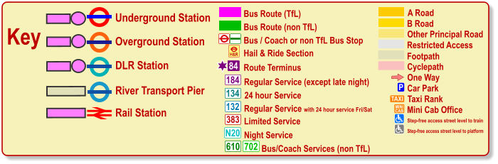 One Way P Car Park TAXI MINI CAB Taxi Rank Mini Cab Office Cyclepath B Road Other Principal Road Footpath A Road Restricted Access Bus / Coach or non TfL Bus Stop Bus Route (TfL) Route Terminus 84 Bus Route (non TfL) H&R Hail & Ride Section Regular Service (except late night) 184 383 N20 134 610 24 hour Service Limited Service Night Service Bus/Coach Services (non TfL) 702 Key Underground Station Rail Station Overground Station DLR Station River Transport Pier Olympic Venue Paralympic Venue Step-free access street level to train Step-free access street level to platform 132 Regular Service with 24 hour service Fri/Sat