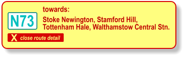 X close route detail towards: Stoke Newington, Stamford Hill, Tottenham Hale, Walthamstow Central Stn. N73
