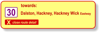 X close route detail towards: Dalston, Hackney, Hackney Wick Eastway   30