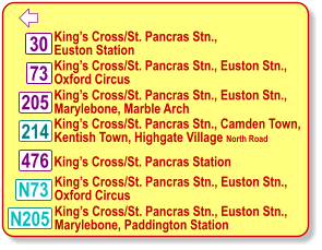  King’s Cross/St. Pancras Stn.,  Euston Station 73 30 476 N73 214 205 King’s Cross/St. Pancras Stn., Euston Stn.,  Oxford Circus King’s Cross/St. Pancras Stn., Camden Town,  Kentish Town, Highgate Village North Road King’s Cross/St. Pancras Stn., Euston Stn.,  Marylebone, Marble Arch King’s Cross/St. Pancras Station King’s Cross/St. Pancras Stn., Euston Stn.,  Oxford Circus N205 King’s Cross/St. Pancras Stn., Euston Stn.,  Marylebone, Paddington Station