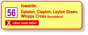 X close route detail towards: Dalston, Clapton, Leyton Green, Whipps Cross Roundabout 56