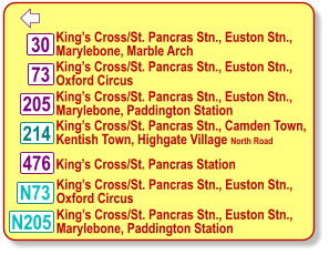  King’s Cross/St. Pancras Stn., Euston Stn.,  Marylebone, Marble Arch 73 30 476 N73 214 205 King’s Cross/St. Pancras Stn., Euston Stn.,  Oxford Circus King’s Cross/St. Pancras Stn., Camden Town,  Kentish Town, Highgate Village North Road King’s Cross/St. Pancras Stn., Euston Stn.,  Marylebone, Paddington Station King’s Cross/St. Pancras Station King’s Cross/St. Pancras Stn., Euston Stn.,  Oxford Circus N205 King’s Cross/St. Pancras Stn., Euston Stn.,  Marylebone, Paddington Station