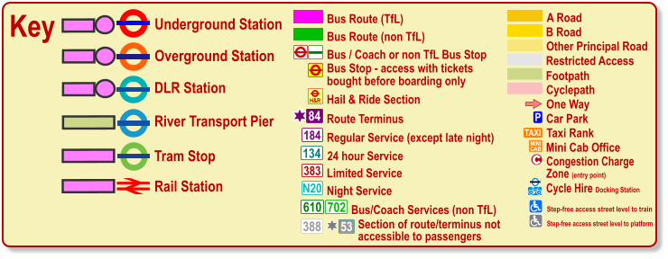 Cyclepath B Road Other Principal Road Footpath A Road Restricted Access Regular Service (except late night) 184 383 N20 134 610 24 hour Service Limited Service Night Service Bus/Coach Services (non TfL) 702 Bus / Coach or non TfL Bus Stop Bus Route (TfL) Route Terminus 84 Bus Route (non TfL) H&R Hail & Ride Section Key Underground Station Tram Stop Overground Station DLR Station River Transport Pier One Way P Car Park TAXI MINI CAB Taxi Rank Mini Cab Office Olympic Venue Paralympic Venue ® ® Rail Station c Congestion Charge  Zone (entry point) Bus Stop - access with tickets  bought before boarding only 388 53 Section of route/terminus not accessible to passengers Cycle Hire Docking Station   Step-free access street level to train Step-free access street level to platform