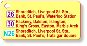  Shoreditch, Liverpool St. Stn.,  Bank, St. Paul’s, Waterloo Station Hackney, Dalston, Islington,  King’s Cross, Euston, Marble Arch N26 30 26 Shoreditch, Liverpool St. Stn.,  Bank, St. Paul’s, Trafalgar Square