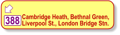    Cambridge Heath, Bethnal Green,  Liverpool St., London Bridge Stn. 388