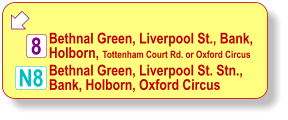  N8 Bethnal Green, Liverpool St., Bank, Holborn, Tottenham Court Rd. or Oxford Circus 8 Bethnal Green, Liverpool St. Stn., Bank, Holborn, Oxford Circus
