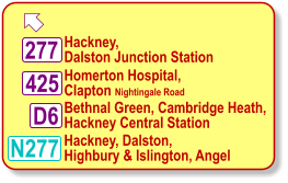  D6 425 277 Hackney,   Dalston Junction Station Bethnal Green, Cambridge Heath,  Hackney Central Station Homerton Hospital,  Clapton Nightingale Road N277 Hackney, Dalston,  Highbury & Islington, Angel