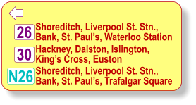  Shoreditch, Liverpool St. Stn.,  Bank, St. Paul’s, Waterloo Station Hackney, Dalston, Islington,  King’s Cross, Euston N26 30 26 Shoreditch, Liverpool St. Stn.,  Bank, St. Paul’s, Trafalgar Square