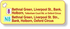  N8 Bethnal Green, Liverpool St., Bank, Holborn, Tottenham Court Rd. or Oxford Circus 8 Bethnal Green, Liverpool St. Stn., Bank, Holborn, Oxford Circus