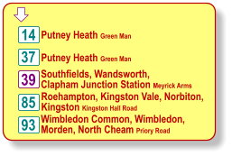  Putney Heath Green Man Southfields, Wandsworth, Clapham Junction Station Meyrick Arms Roehampton, Kingston Vale, Norbiton, Kingston Kingston Hall Road Wimbledon Common, Wimbledon, Morden, North Cheam Priory Road 14 39 37 85 93 Putney Heath Green Man