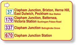  37 170 670 337 Clapham Junction, Brixton, Herne Hill, East Dulwich, Peckham Bus Station Clapham Junction, Battersea, Victoria Station Buckingam Palace Road Clapham Junction Bolingbroke Grove Clapham Junction Station