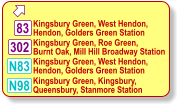  302 N98 Kingsbury Green, Roe Green,  Burnt Oak, Mill Hill Broadway Station  Kingsbury Green, West Hendon, Hendon, Golders Green Station  Kingsbury Green, Kingsbury,  Queensbury, Stanmore Station  83 N83 Kingsbury Green, West Hendon, Hendon, Golders Green Station