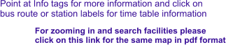 Point at Info tags for more information and click on bus route or station labels for time table information For zooming in and search facilities please  click on this link for the same map in pdf format