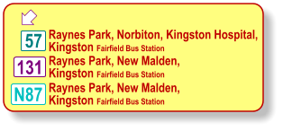  Raynes Park, Norbiton, Kingston Hospital, Kingston Fairfield Bus Station 131 57 N87 Raynes Park, New Malden, Kingston Fairfield Bus Station Raynes Park, New Malden, Kingston Fairfield Bus Station