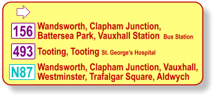  Wandsworth, Clapham Junction, Battersea Park, Vauxhall Station  Bus Station N87 Tooting, Tooting St. George’s Hospital Wandsworth, Clapham Junction, Vauxhall, Westminster, Trafalgar Square, Aldwych 156 493
