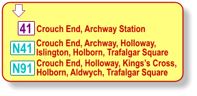  Crouch End, Archway, Holloway, Islington, Holborn, Trafalgar Square 41 N41 N91 Crouch End, Holloway, Kings’s Cross, Holborn, Aldwych, Trafalgar Square Crouch End, Archway Station